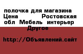 полочка для магазина › Цена ­ 1 000 - Ростовская обл. Мебель, интерьер » Другое   